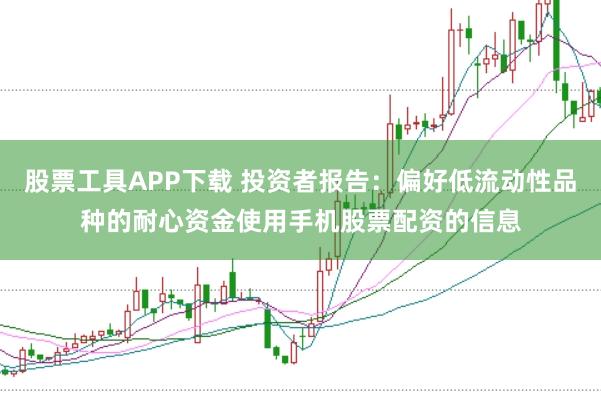 股票工具APP下载 投资者报告：偏好低流动性品种的耐心资金使用手机股票配资的信息