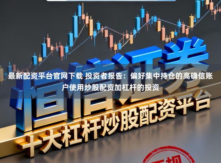 最新配资平台官网下载 投资者报告：偏好集中持仓的高确信账户使用炒股配资加杠杆的投资