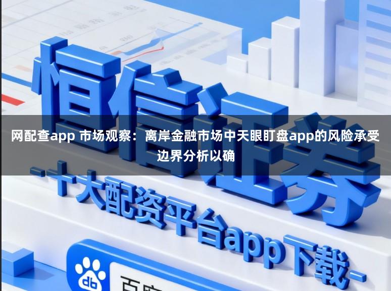 网配查app 市场观察：离岸金融市场中天眼盯盘app的风险承受边界分析以确