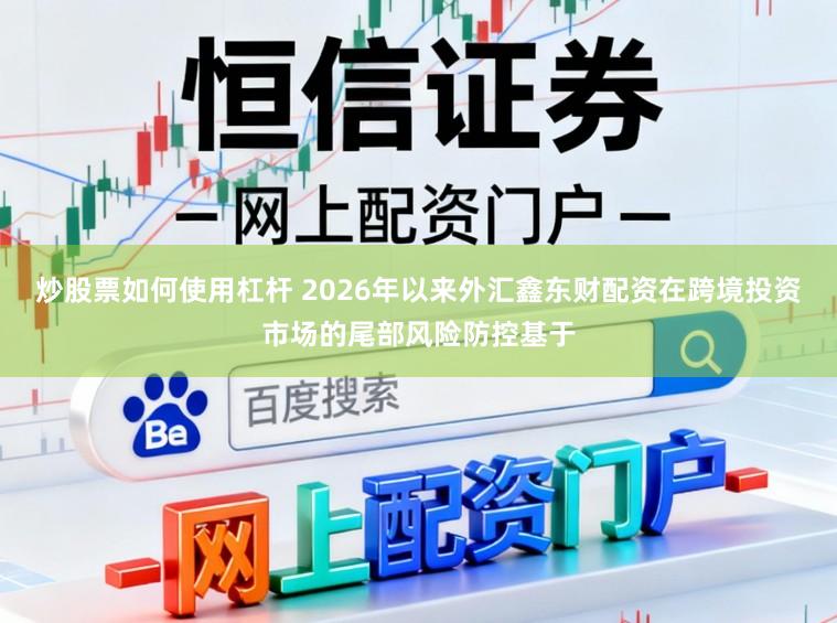炒股票如何使用杠杆 2026年以来外汇鑫东财配资在跨境投资市场的尾部风险防控基于