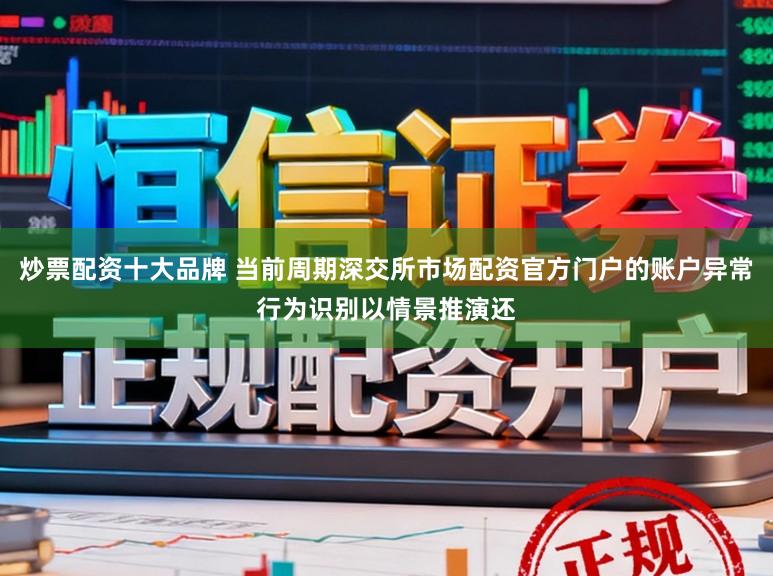 炒票配资十大品牌 当前周期深交所市场配资官方门户的账户异常行为识别以情景推演还