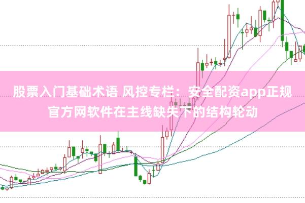 股票入门基础术语 风控专栏：安全配资app正规官方网软件在主线缺失下的结构轮动