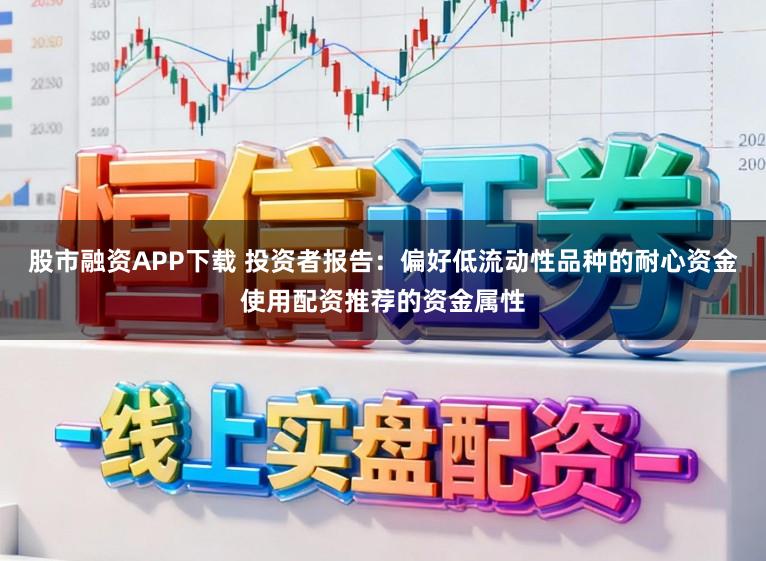 股市融资APP下载 投资者报告：偏好低流动性品种的耐心资金使用配资推荐的资金属性