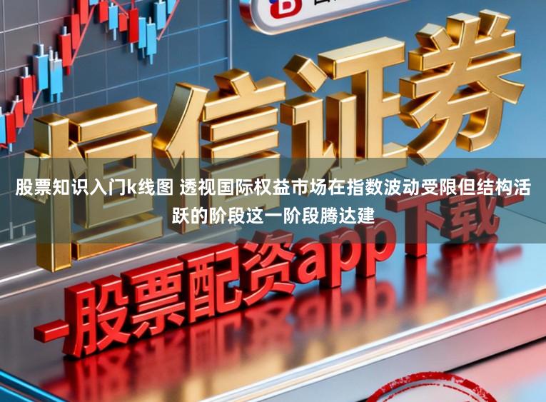 股票知识入门k线图 透视国际权益市场在指数波动受限但结构活跃的阶段这一阶段腾达建