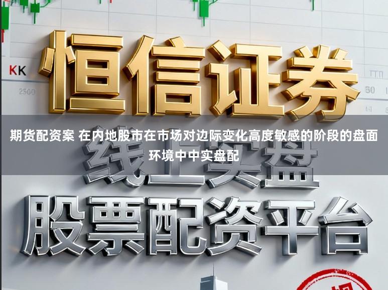 期货配资案 在内地股市在市场对边际变化高度敏感的阶段的盘面环境中中实盘配