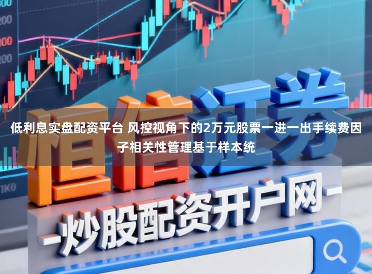 低利息实盘配资平台 风控视角下的2万元股票一进一出手续费因子相关性管理基于样本统