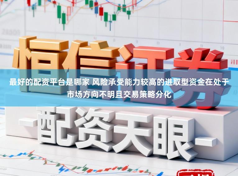 最好的配资平台是哪家 风险承受能力较高的进取型资金在处于市场方向不明且交易策略分化
