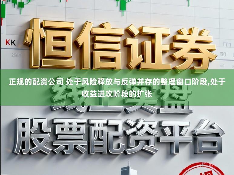 正规的配资公司 处于风险释放与反弹并存的整理窗口阶段，处于收益进攻阶段的扩张