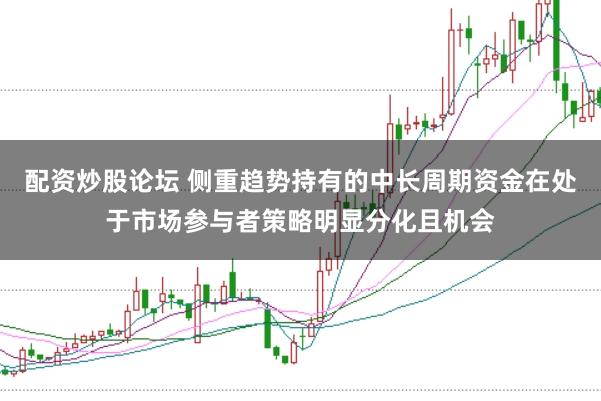 配资炒股论坛 侧重趋势持有的中长周期资金在处于市场参与者策略明显分化且机会