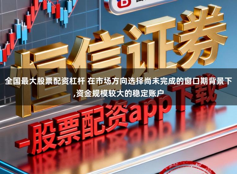 全国最大股票配资杠杆 在市场方向选择尚未完成的窗口期背景下,资金规模较大的稳定账户