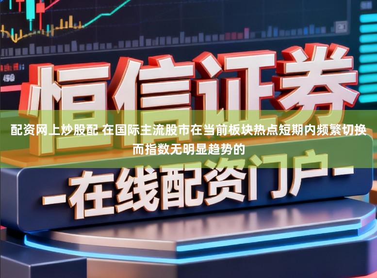 配资网上炒股配 在国际主流股市在当前板块热点短期内频繁切换而指数无明显趋势的