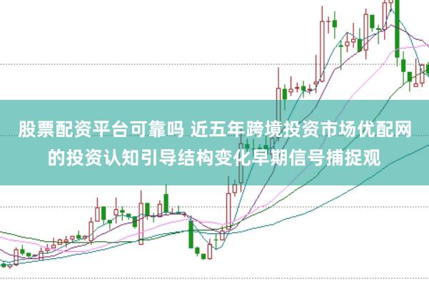 股票配资平台可靠吗 近五年跨境投资市场优配网的投资认知引导结构变化早期信号捕捉观
