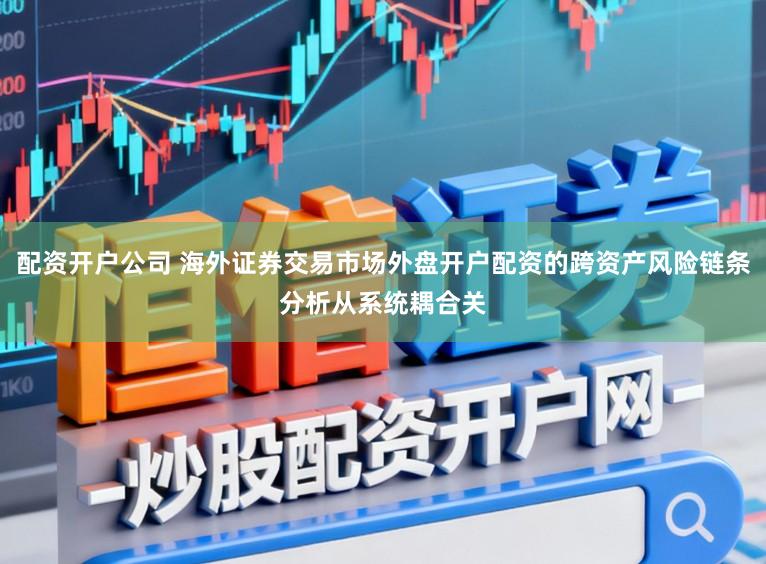 配资开户公司 海外证券交易市场外盘开户配资的跨资产风险链条分析从系统耦合关