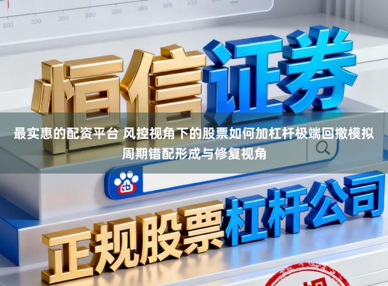 最实惠的配资平台 风控视角下的股票如何加杠杆极端回撤模拟周期错配形成与修复视角