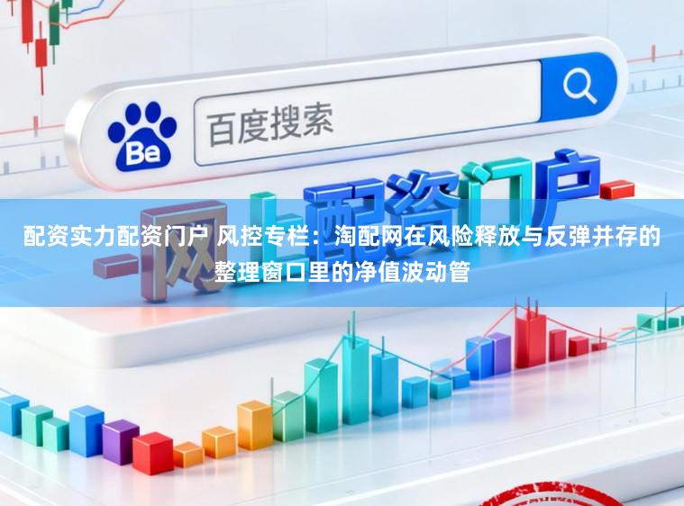 配资实力配资门户 风控专栏：淘配网在风险释放与反弹并存的整理窗口里的净值波动管