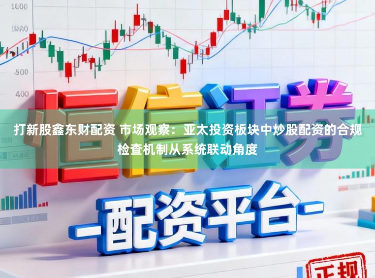 打新股鑫东财配资 市场观察：亚太投资板块中炒股配资的合规检查机制从系统联动角度