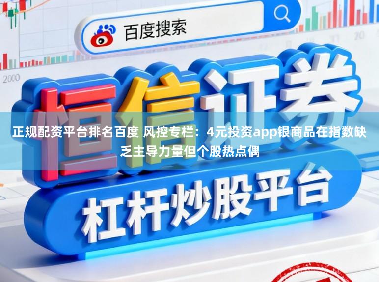 正规配资平台排名百度 风控专栏：4元投资app银商品在指数缺乏主导力量但个股热点偶