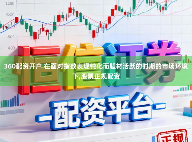 360配资开户 在面对指数表现钝化而题材活跃的时期的市场环境下，股票正规配资