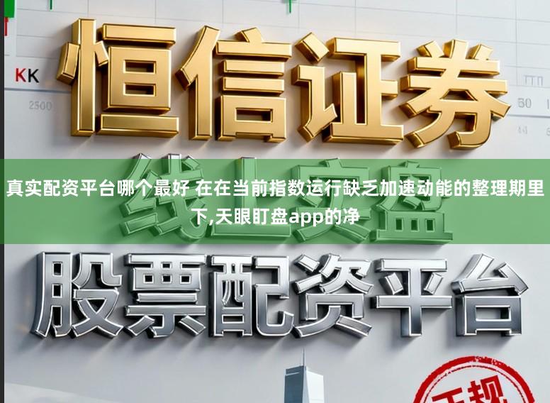 真实配资平台哪个最好 在在当前指数运行缺乏加速动能的整理期里下，天眼盯盘app的净