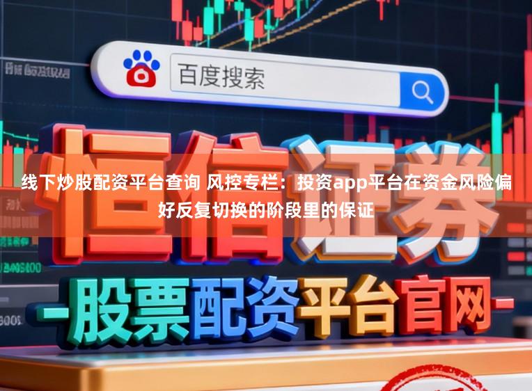 线下炒股配资平台查询 风控专栏：投资app平台在资金风险偏好反复切换的阶段里的保证
