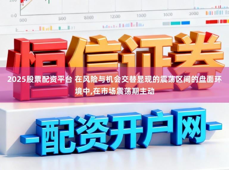 2025股票配资平台 在风险与机会交替显现的震荡区间的盘面环境中,在市场震荡期主动