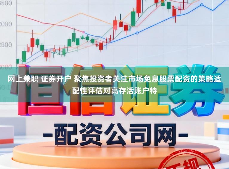 网上兼职 证券开户 聚焦投资者关注市场免息股票配资的策略适配性评估对高存活账户特
