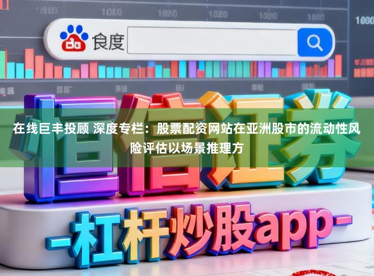 在线巨丰投顾 深度专栏：股票配资网站在亚洲股市的流动性风险评估以场景推理方