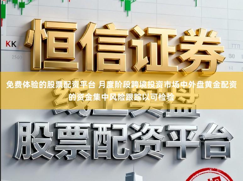 免费体验的股票配资平台 月度阶段跨境投资市场中外盘黄金配资的资金集中风险跟踪以可检验