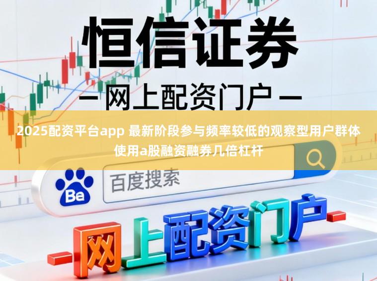 2025配资平台app 最新阶段参与频率较低的观察型用户群体使用a股融资融券几倍杠杆