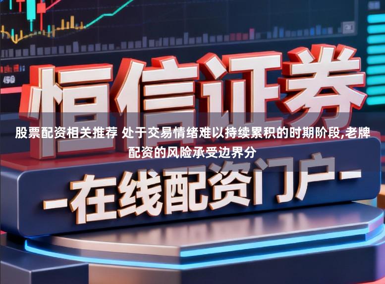 股票配资相关推荐 处于交易情绪难以持续累积的时期阶段,老牌配资的风险承受边界分