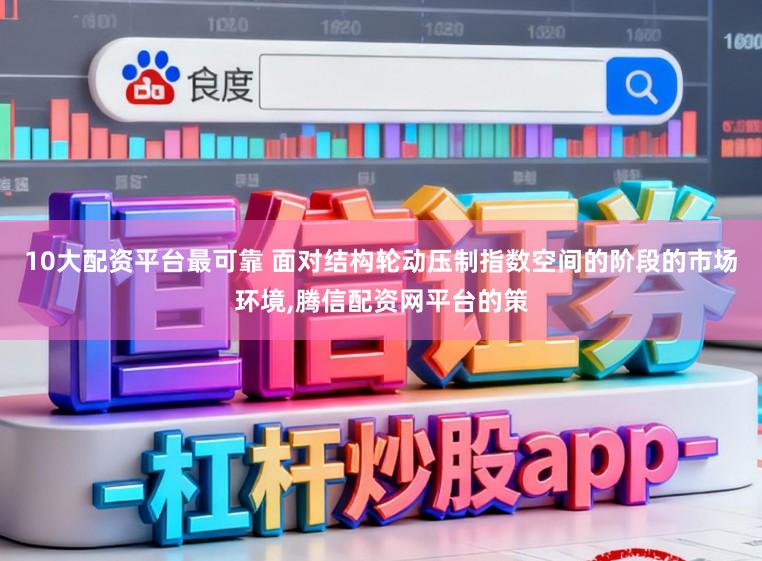 10大配资平台最可靠 面对结构轮动压制指数空间的阶段的市场环境,腾信配资网平台的策