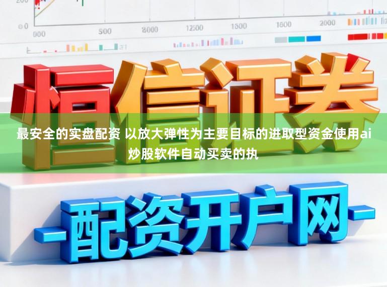 最安全的实盘配资 以放大弹性为主要目标的进取型资金使用ai炒股软件自动买卖的执