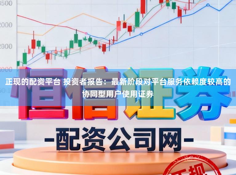 正现的配资平台 投资者报告：最新阶段对平台服务依赖度较高的协同型用户使用证券