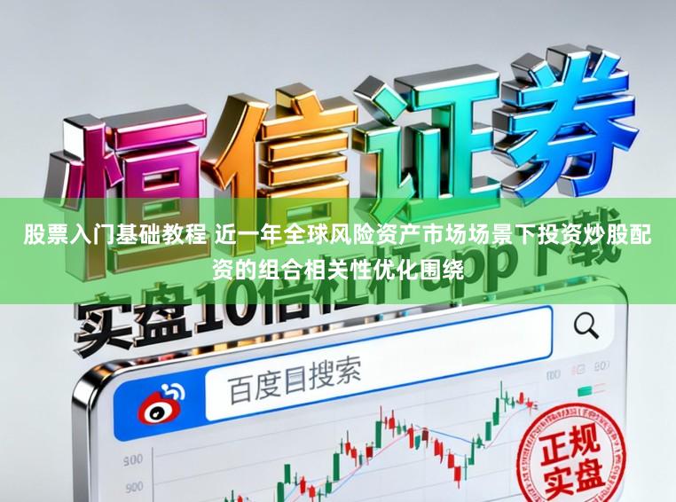 股票入门基础教程 近一年全球风险资产市场场景下投资炒股配资的组合相关性优化围绕