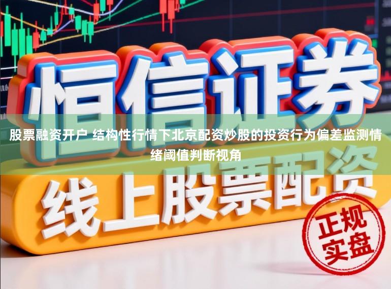 股票融资开户 结构性行情下北京配资炒股的投资行为偏差监测情绪阈值判断视角