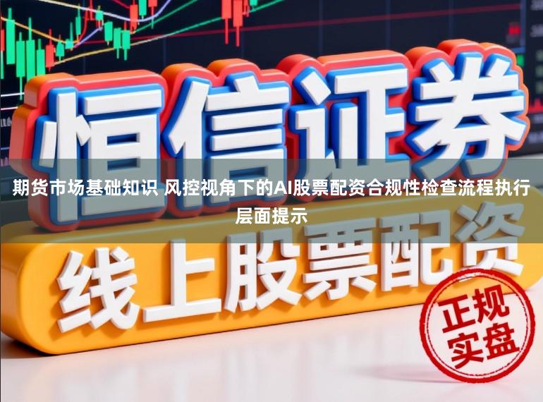 期货市场基础知识 风控视角下的AI股票配资合规性检查流程执行层面提示