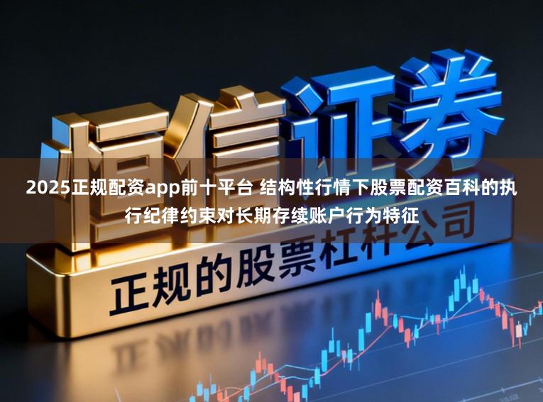 2025正规配资app前十平台 结构性行情下股票配资百科的执行纪律约束对长期存续账户行为特征