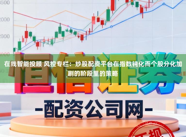在线智能投顾 风控专栏：炒股配资平台在指数钝化而个股分化加剧的阶段里的策略