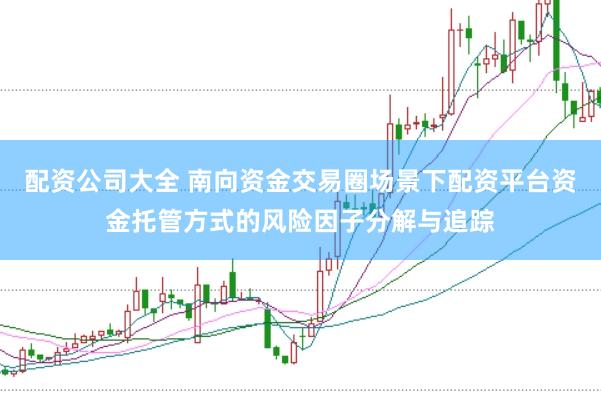 配资公司大全 南向资金交易圈场景下配资平台资金托管方式的风险因子分解与追踪