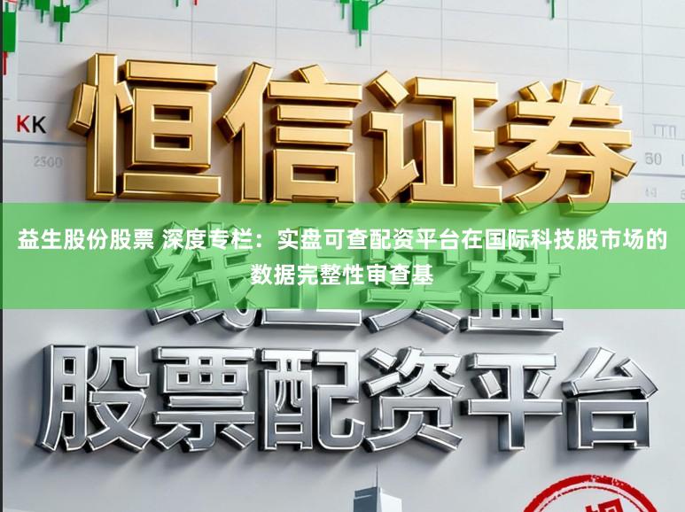 益生股份股票 深度专栏：实盘可查配资平台在国际科技股市场的数据完整性审查基