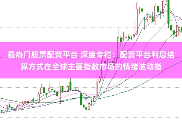最热门股票配资平台 深度专栏：配资平台利息结算方式在全球主要指数市场的情绪波动指