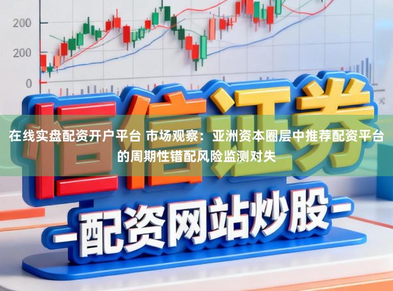在线实盘配资开户平台 市场观察：亚洲资本圈层中推荐配资平台的周期性错配风险监测对失