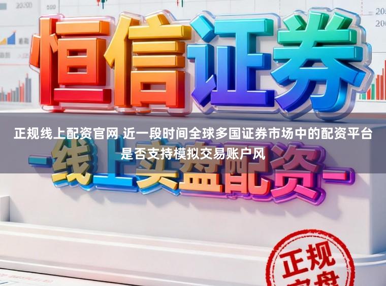 正规线上配资官网 近一段时间全球多国证券市场中的配资平台是否支持模拟交易账户风