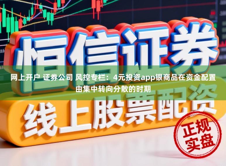 网上开户 证券公司 风控专栏：4元投资app银商品在资金配置由集中转向分散的时期
