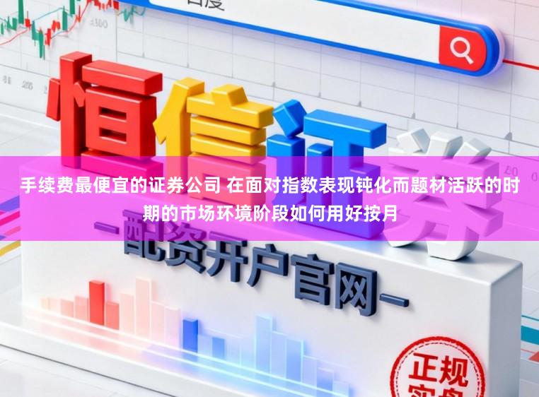 手续费最便宜的证券公司 在面对指数表现钝化而题材活跃的时期的市场环境阶段如何用好按月