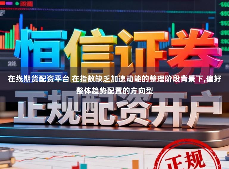 在线期货配资平台 在指数缺乏加速动能的整理阶段背景下,偏好整体趋势配置的方向型