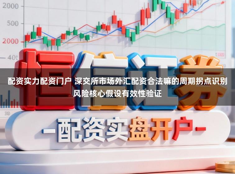配资实力配资门户 深交所市场外汇配资合法嘛的周期拐点识别风险核心假设有效性验证