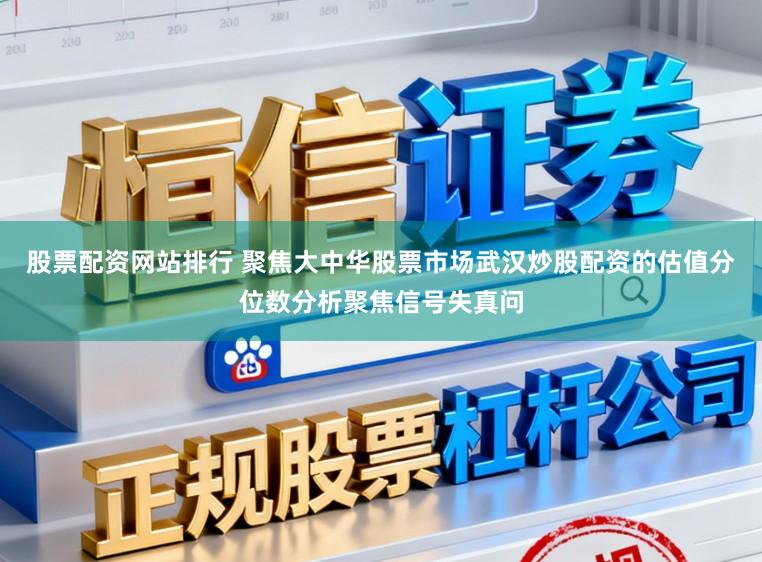 股票配资网站排行 聚焦大中华股票市场武汉炒股配资的估值分位数分析聚焦信号失真问