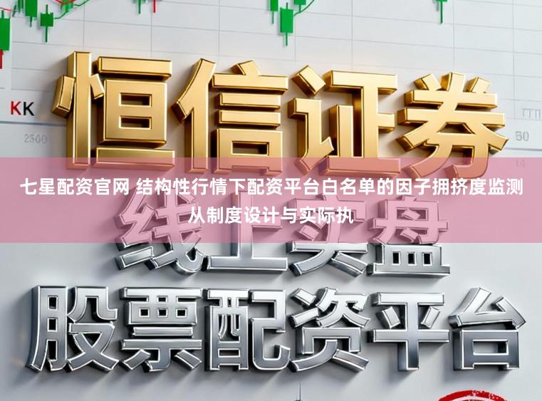 七星配资官网 结构性行情下配资平台白名单的因子拥挤度监测从制度设计与实际执