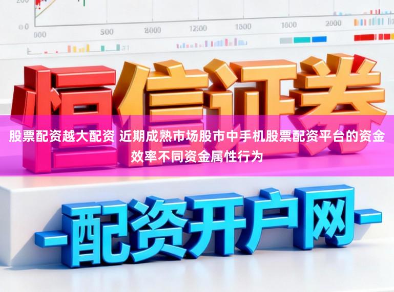 股票配资越大配资 近期成熟市场股市中手机股票配资平台的资金效率不同资金属性行为